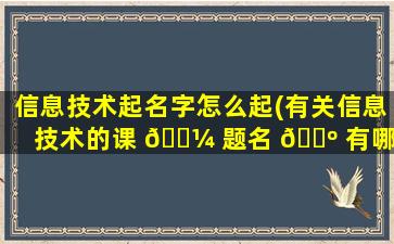 信息技术起名字怎么起(有关信息技术的课 🐼 题名 🌺 有哪些)